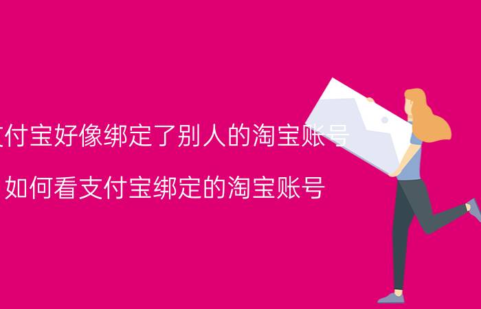 支付宝好像绑定了别人的淘宝账号 如何看支付宝绑定的淘宝账号？